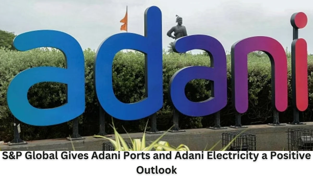 S&P Global Gives Adani Ports and Adani Electricity a Positive Outlook